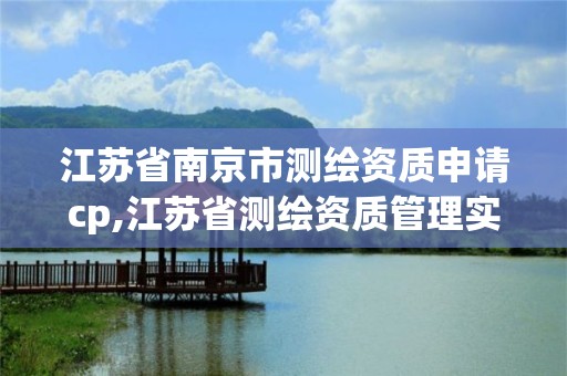 江蘇省南京市測繪資質申請cp,江蘇省測繪資質管理實施辦法