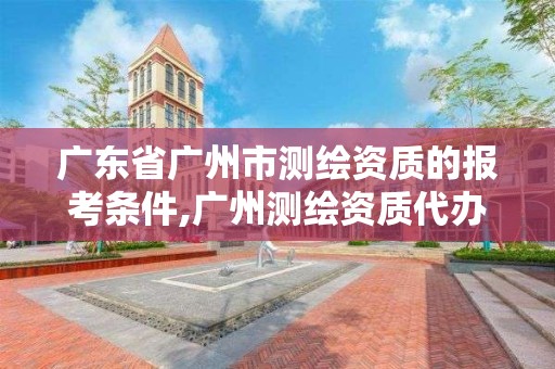 廣東省廣州市測繪資質的報考條件,廣州測繪資質代辦