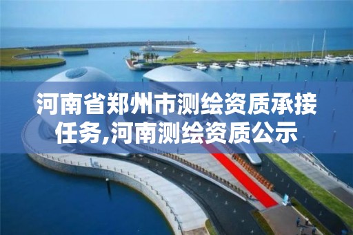 河南省鄭州市測繪資質(zhì)承接任務(wù),河南測繪資質(zhì)公示