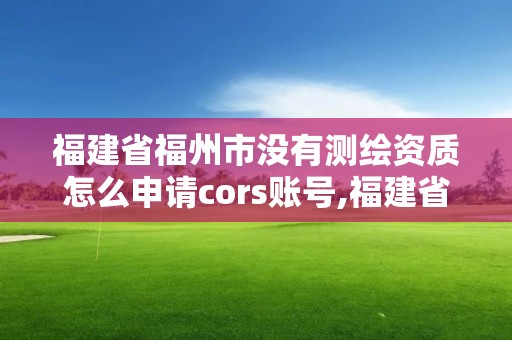 福建省福州市沒有測繪資質怎么申請cors賬號,福建省測繪資質延期。