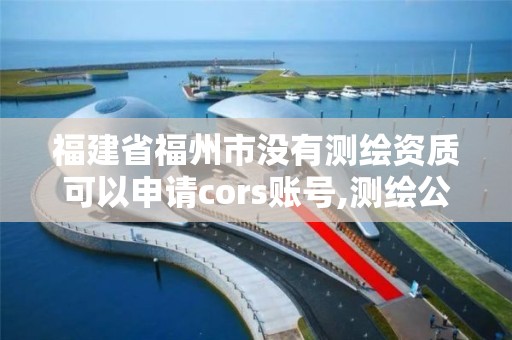 福建省福州市沒有測繪資質可以申請cors賬號,測繪公司沒有資質可以開展業務嗎。