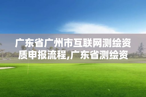 廣東省廣州市互聯網測繪資質申報流程,廣東省測繪資質辦理流程。