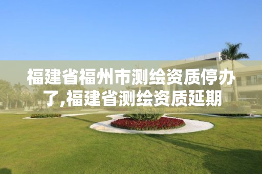 福建省福州市測繪資質停辦了,福建省測繪資質延期