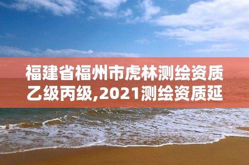 福建省福州市虎林測(cè)繪資質(zhì)乙級(jí)丙級(jí),2021測(cè)繪資質(zhì)延期公告福建省。