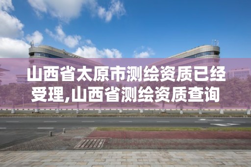 山西省太原市測繪資質已經受理,山西省測繪資質查詢