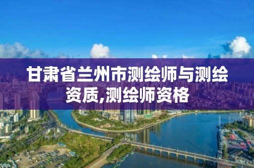 甘肅省蘭州市測繪師與測繪資質,測繪師資格