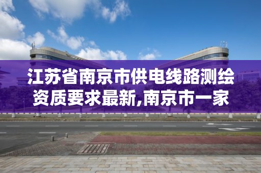 江蘇省南京市供電線路測繪資質要求最新,南京市一家測繪資質單位要使用。