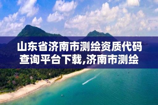 山東省濟南市測繪資質代碼查詢平臺下載,濟南市測繪勘察研究院。