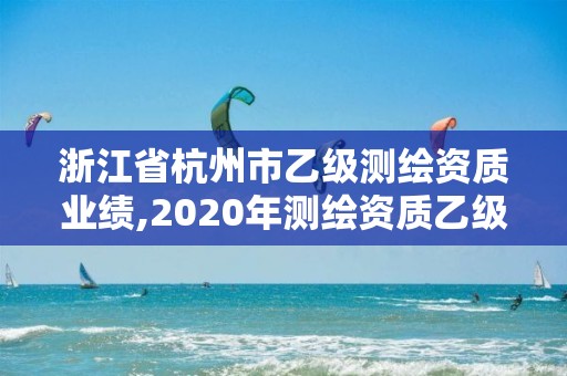 浙江省杭州市乙級測繪資質業績,2020年測繪資質乙級需要什么條件