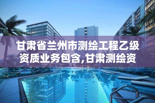 甘肅省蘭州市測繪工程乙級資質業務包含,甘肅測繪資質辦理