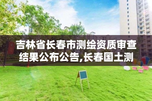 吉林省長春市測繪資質(zhì)審查結(jié)果公布公告,長春國土測繪院。