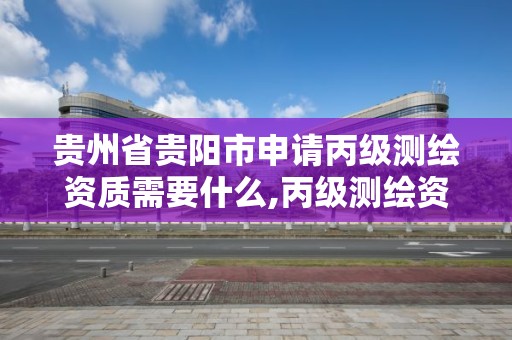 貴州省貴陽市申請(qǐng)丙級(jí)測(cè)繪資質(zhì)需要什么,丙級(jí)測(cè)繪資質(zhì)要求。