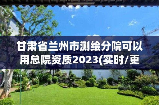 甘肅省蘭州市測繪分院可以用總院資質2023(實時/更新中)