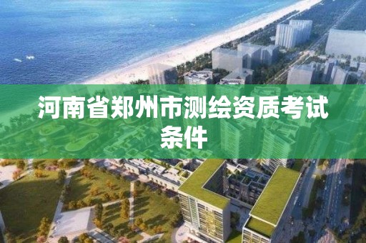 河南省鄭州市測繪資質考試條件