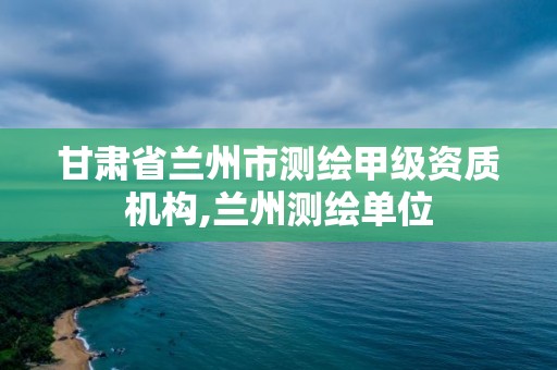 甘肅省蘭州市測繪甲級資質機構,蘭州測繪單位