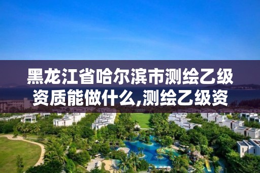 黑龍江省哈爾濱市測繪乙級資質(zhì)能做什么,測繪乙級資質(zhì)業(yè)務(wù)范圍