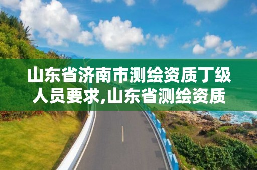 山東省濟南市測繪資質丁級人員要求,山東省測繪資質管理規定