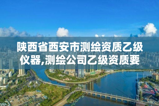 陜西省西安市測繪資質(zhì)乙級儀器,測繪公司乙級資質(zhì)要求