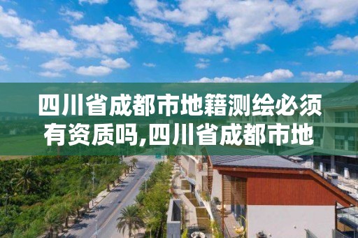 四川省成都市地籍測繪必須有資質(zhì)嗎,四川省成都市地籍測繪必須有資質(zhì)嗎為什么。