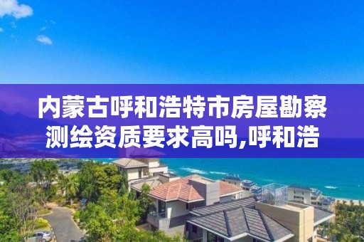 內蒙古呼和浩特市房屋勘察測繪資質要求高嗎,呼和浩特測繪局電話。