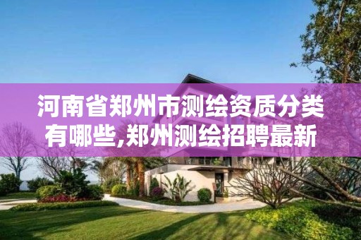 河南省鄭州市測繪資質分類有哪些,鄭州測繪招聘最新測繪招聘