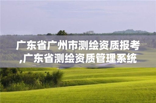 廣東省廣州市測(cè)繪資質(zhì)報(bào)考,廣東省測(cè)繪資質(zhì)管理系統(tǒng)