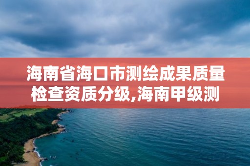 海南省海口市測繪成果質量檢查資質分級,海南甲級測繪資質單位。