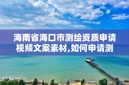 海南省海口市測繪資質申請視頻文案素材,如何申請測繪資質證書