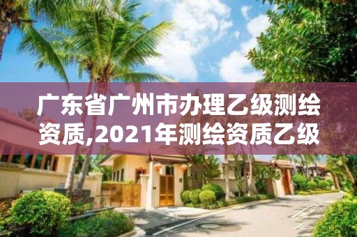 廣東省廣州市辦理乙級測繪資質(zhì),2021年測繪資質(zhì)乙級人員要求