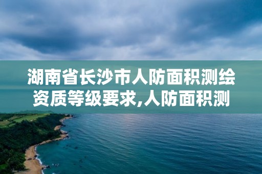 湖南省長沙市人防面積測繪資質(zhì)等級要求,人防面積測繪報告。