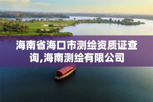 海南省海口市測繪資質證查詢,海南測繪有限公司