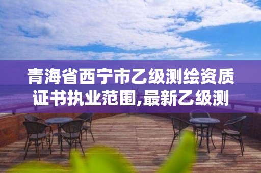 青海省西寧市乙級測繪資質證書執業范圍,最新乙級測繪資質。