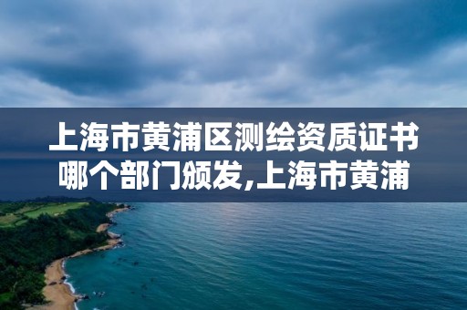 上海市黃浦區測繪資質證書哪個部門頒發,上海市黃浦區測繪資質證書哪個部門頒發的。