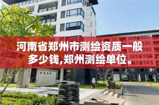 河南省鄭州市測繪資質一般多少錢,鄭州測繪單位。