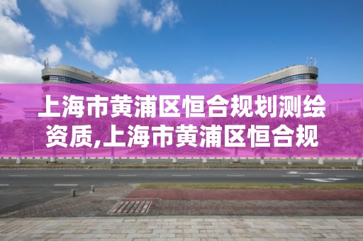 上海市黃浦區恒合規劃測繪資質,上海市黃浦區恒合規劃測繪資質公司