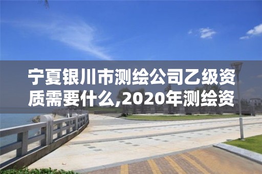 寧夏銀川市測繪公司乙級資質需要什么,2020年測繪資質乙級需要什么條件。