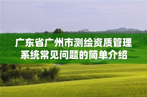 廣東省廣州市測(cè)繪資質(zhì)管理系統(tǒng)常見問題的簡(jiǎn)單介紹