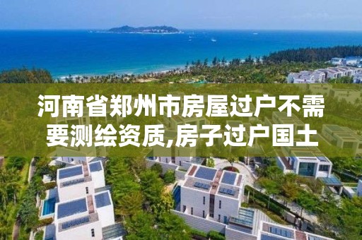 河南省鄭州市房屋過戶不需要測繪資質(zhì),房子過戶國土局為什么要測繪。