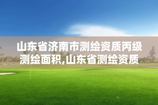 山東省濟(jì)南市測(cè)繪資質(zhì)丙級(jí)測(cè)繪面積,山東省測(cè)繪資質(zhì)管理規(guī)定