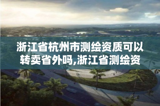 浙江省杭州市測繪資質可以轉賣省外嗎,浙江省測繪資質管理實施細則