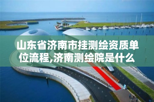 山東省濟南市掛測繪資質單位流程,濟南測繪院是什么單位