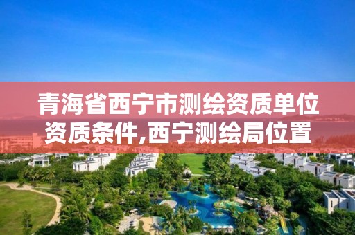 青海省西寧市測繪資質單位資質條件,西寧測繪局位置