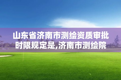 山東省濟南市測繪資質審批時限規定是,濟南市測繪院地址