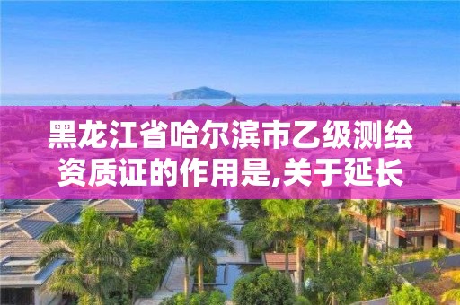 黑龍江省哈爾濱市乙級測繪資質證的作用是,關于延長乙級測繪資質證書有效期的公告。