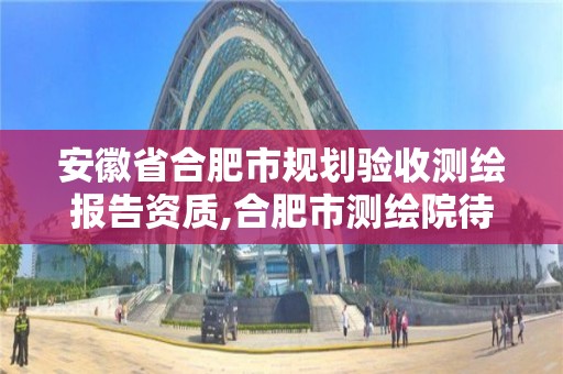 安徽省合肥市規劃驗收測繪報告資質,合肥市測繪院待遇怎么樣。