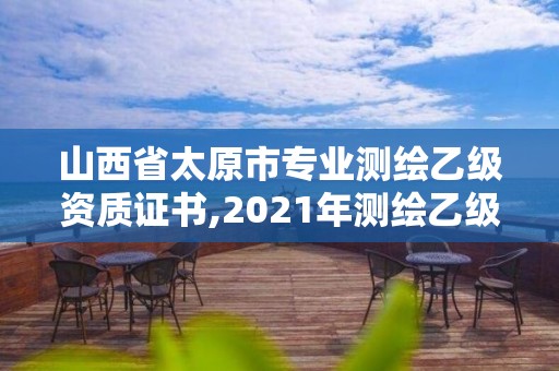 山西省太原市專業(yè)測繪乙級資質(zhì)證書,2021年測繪乙級資質(zhì)申報(bào)條件