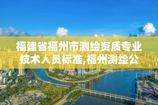 福建省福州市測繪資質專業技術人員標準,福州測繪公司有幾家