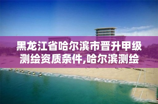 黑龍江省哈爾濱市晉升甲級測繪資質條件,哈爾濱測繪職工中等專業學校