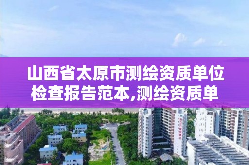 山西省太原市測繪資質單位檢查報告范本,測繪資質單位查詢。