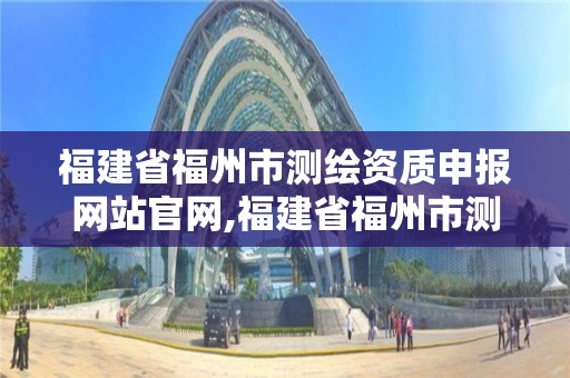 福建省福州市測繪資質申報網站官網,福建省福州市測繪資質申報網站官網